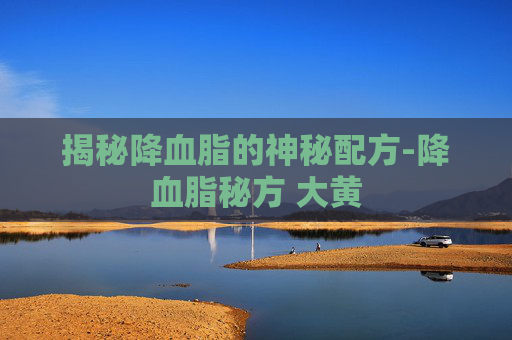 揭秘降血脂的神秘配方-降血脂秘方 大黄
