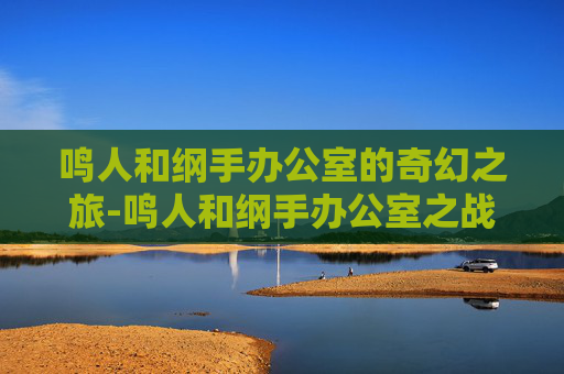 鸣人和纲手办公室的奇幻之旅-鸣人和纲手办公室之战
