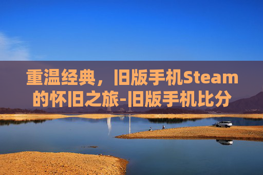 重温经典，旧版手机Steam的怀旧之旅-旧版手机比分手机版新手教程