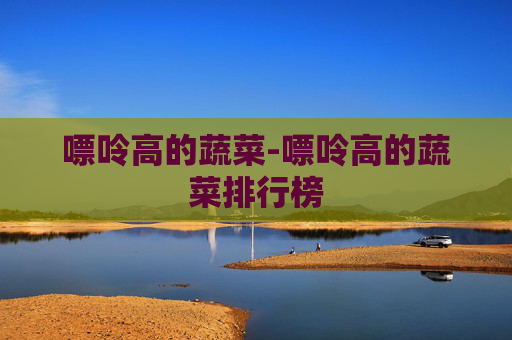 嘌呤高的蔬菜-嘌呤高的蔬菜排行榜