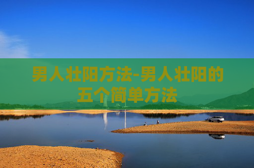 男人壮阳方法-男人壮阳的五个简单方法