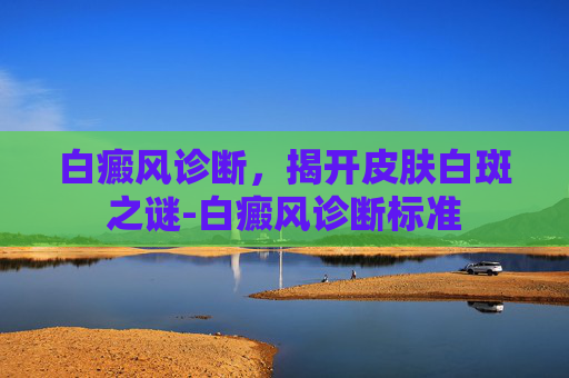 白癜风诊断，揭开皮肤白斑之谜-白癜风诊断标准