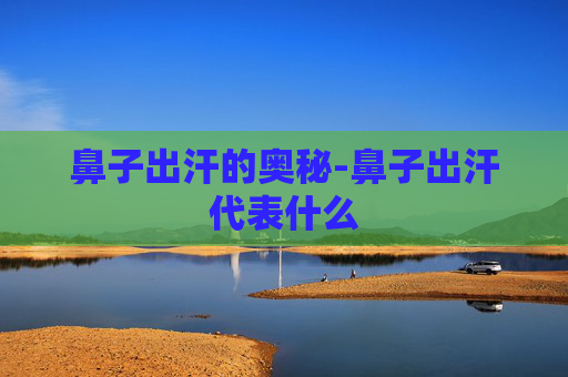 鼻子出汗的奥秘-鼻子出汗代表什么