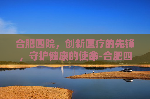 合肥四院，创新医疗的先锋，守护健康的使命-合肥四院官网
