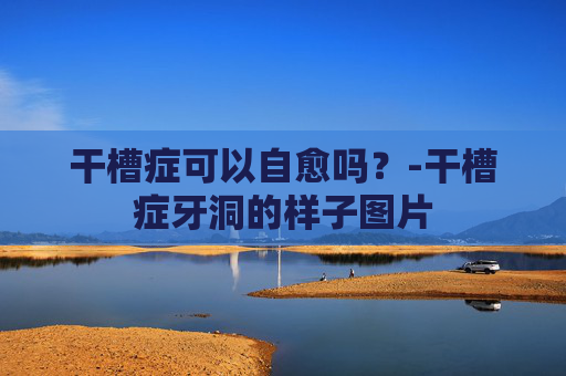 干槽症可以自愈吗？-干槽症牙洞的样子图片