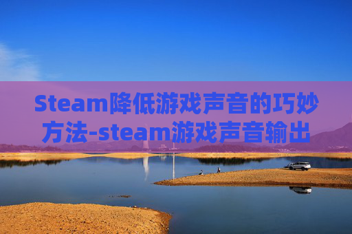 Steam降低游戏声音的巧妙方法-steam游戏声音输出在哪里设置