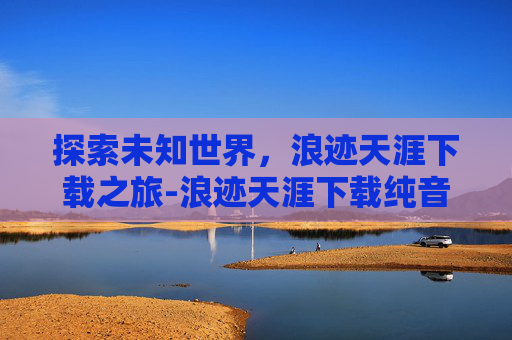 探索未知世界，浪迹天涯下载之旅-浪迹天涯下载纯音乐