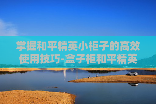 掌握和平精英小柜子的高效使用技巧-盒子柜和平精英