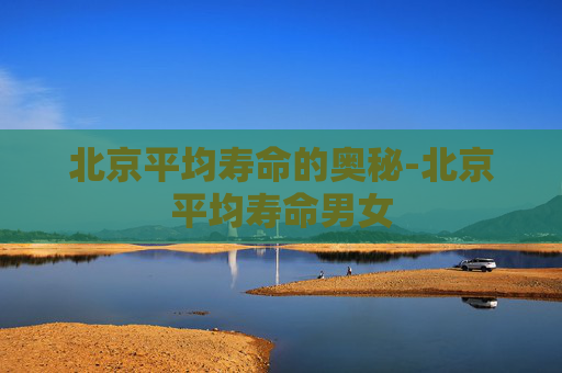 北京平均寿命的奥秘-北京平均寿命男女