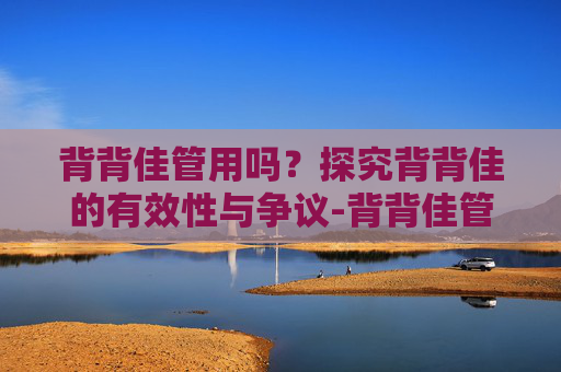 背背佳管用吗？探究背背佳的有效性与争议-背背佳管用吗成人