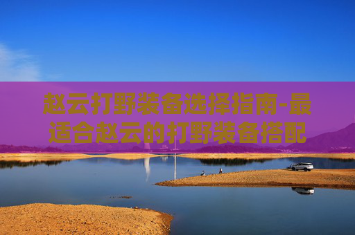 赵云打野装备选择指南-最适合赵云的打野装备搭配