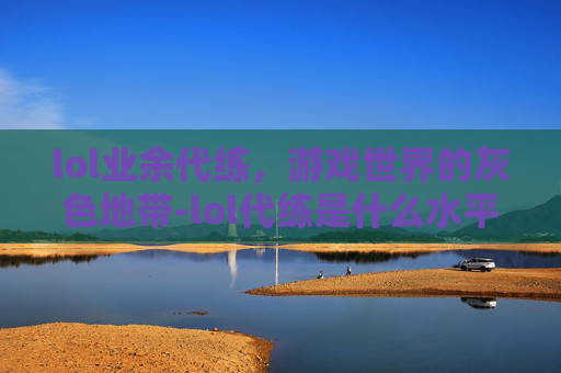 lol业余代练，游戏世界的灰色地带-lol代练是什么水平