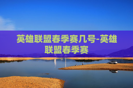 英雄联盟春季赛几号-英雄联盟春季赛