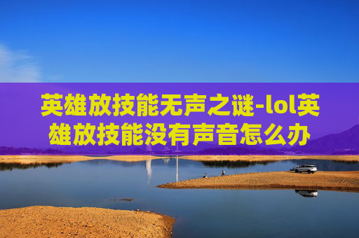 英雄放技能无声之谜-lol英雄放技能没有声音怎么办