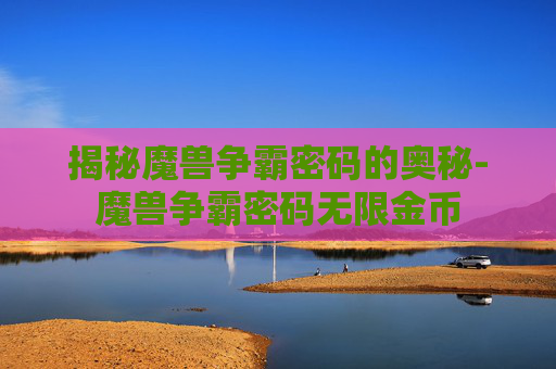揭秘魔兽争霸密码的奥秘-魔兽争霸密码无限金币