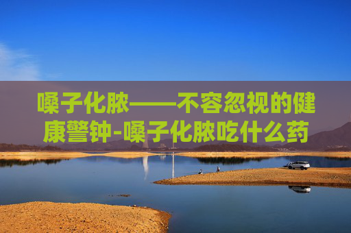 嗓子化脓——不容忽视的健康警钟-嗓子化脓吃什么药