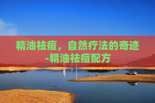 精油祛痘，自然疗法的奇迹-精油祛痘配方