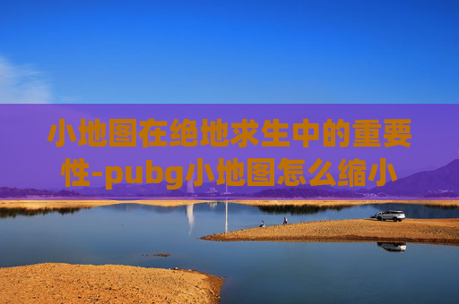 小地图在绝地求生中的重要性-pubg小地图怎么缩小