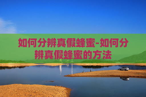如何分辨真假蜂蜜-如何分辨真假蜂蜜的方法