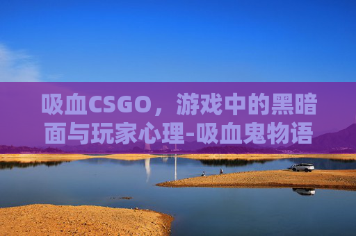 吸血CSGO，游戏中的黑暗面与玩家心理-吸血鬼物语泰剧在线观看