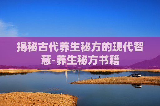 揭秘古代养生秘方的现代智慧-养生秘方书籍