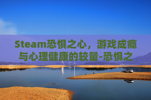 Steam恐惧之心，游戏成瘾与心理健康的较量-恐惧之心攻略