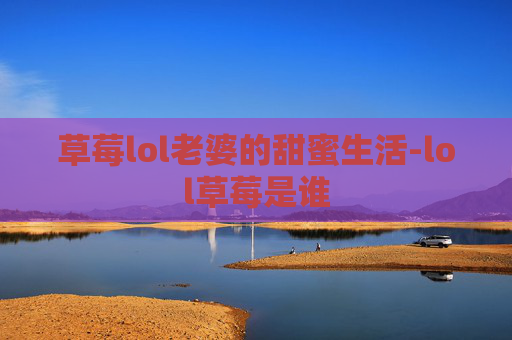 草莓lol老婆的甜蜜生活-lol草莓是谁