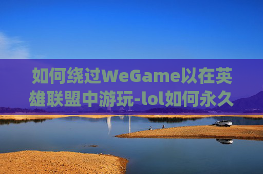如何绕过WeGame以在英雄联盟中游玩-lol如何永久绕过wegame