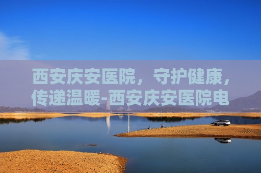 西安庆安医院，守护健康，传递温暖-西安庆安医院电话号码