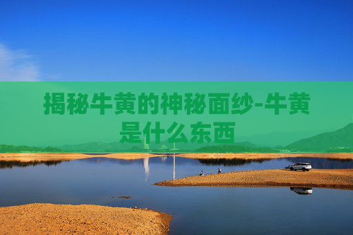 揭秘牛黄的神秘面纱-牛黄是什么东西
