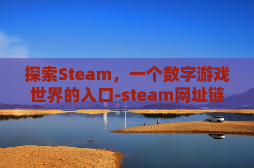 探索Steam，一个数字游戏世界的入口-steam网址链接