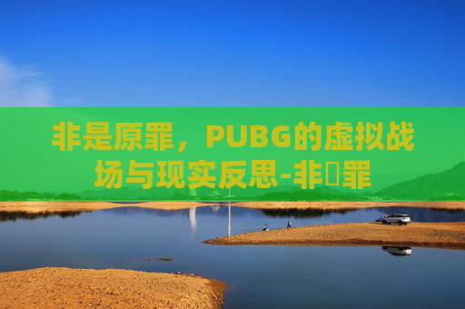 非是原罪，PUBG的虚拟战场与现实反思-非塝罪