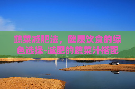 蔬菜减肥法，健康饮食的绿色选择-减肥的蔬菜汁搭配