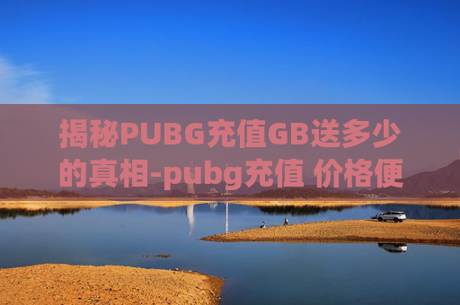揭秘PUBG充值GB送多少的真相-pubg充值 价格便宜