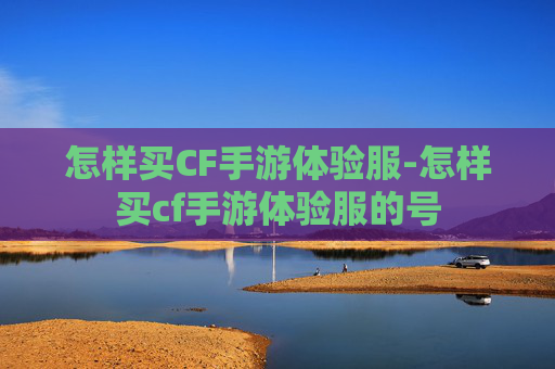 怎样买CF手游体验服-怎样买cf手游体验服的号
