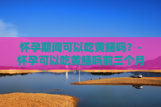 怀孕期间可以吃黄鳝吗？-怀孕可以吃黄鳝吗前三个月