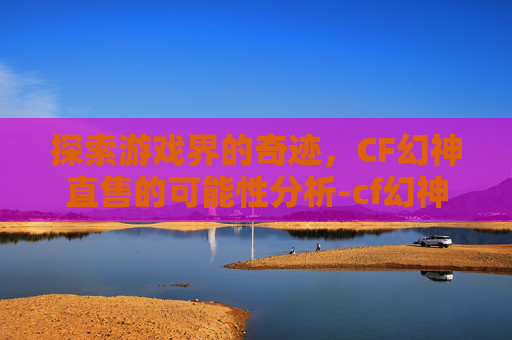 探索游戏界的奇迹，CF幻神直售的可能性分析-cf幻神什么时候可以购买