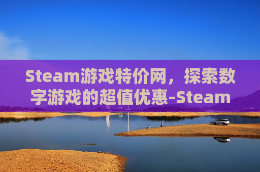 Steam游戏特价网，探索数字游戏的超值优惠-Steam 游戏特卖活动