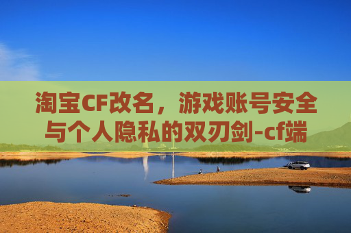 淘宝CF改名，游戏账号安全与个人隐私的双刃剑-cf端游改名在商城有卖吗
