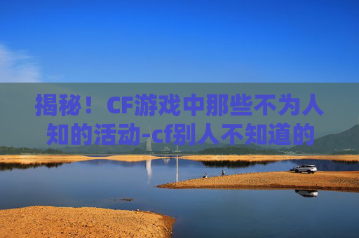 揭秘！CF游戏中那些不为人知的活动-cf别人不知道的活动在哪里