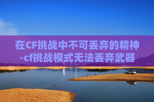 在CF挑战中不可丢弃的精神-cf挑战模式无法丢弃武器
