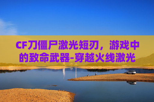 CF刀僵尸激光短刃，游戏中的致命武器-穿越火线激光短刀怎样获得