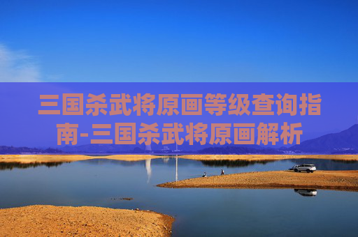 三国杀武将原画等级查询指南-三国杀武将原画解析