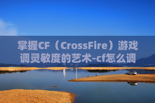 掌握CF（CrossFire）游戏调灵敏度的艺术-cf怎么调灵敏度端游