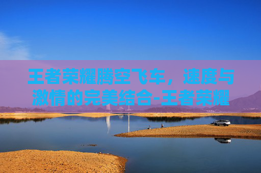 王者荣耀腾空飞车，速度与激情的完美结合-王者荣耀腾空飞车怎么玩