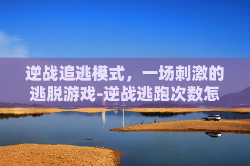 逆战追逃模式，一场刺激的逃脱游戏-逆战逃跑次数怎么清零