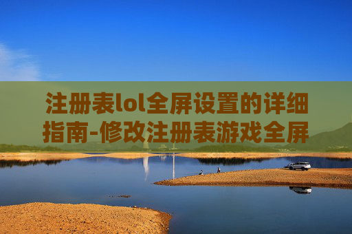 注册表lol全屏设置的详细指南-修改注册表游戏全屏