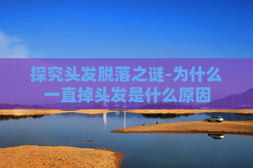 探究头发脱落之谜-为什么一直掉头发是什么原因