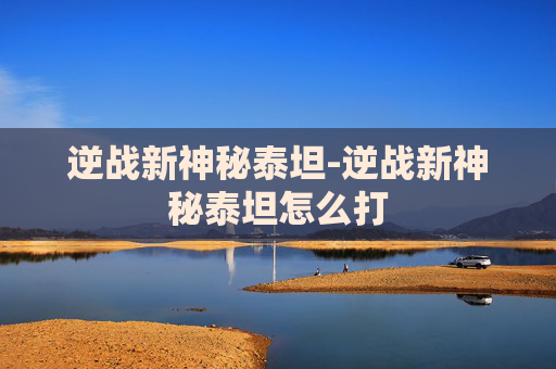 逆战新神秘泰坦-逆战新神秘泰坦怎么打