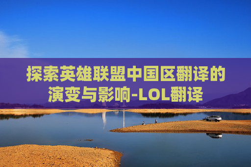 探索英雄联盟中国区翻译的演变与影响-LOL翻译